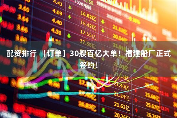 配资排行 【订单】30艘百亿大单！福建船厂正式签约！