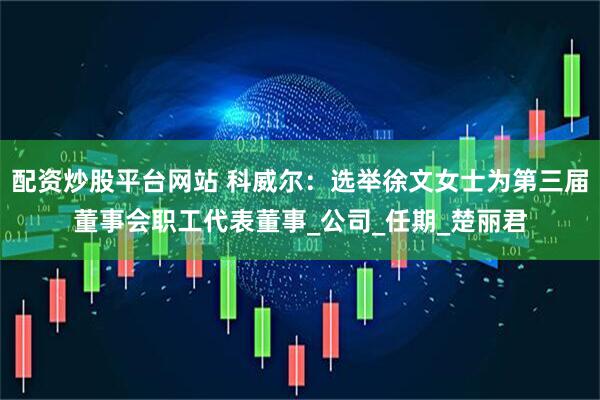 配资炒股平台网站 科威尔：选举徐文女士为第三届董事会职工代表董事_公司_任期_楚丽君