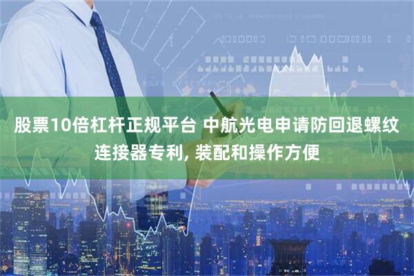 股票10倍杠杆正规平台 中航光电申请防回退螺纹连接器专利, 装配和操作方便
