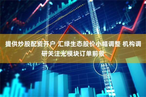 提供炒股配资开户 汇绿生态股价小幅调整 机构调研关注光模块订单前景