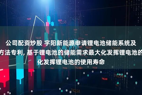公司配资炒股 宇阳新能源申请锂电池储能系统及参数设计方法专利, 基于锂电池的储能需求最大化发挥锂电池的使用寿命