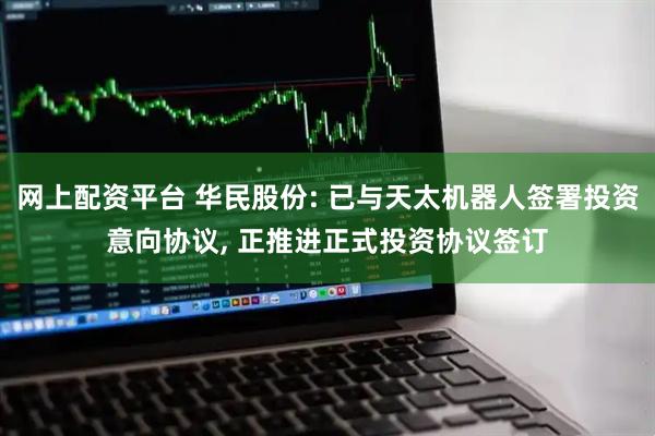 网上配资平台 华民股份: 已与天太机器人签署投资意向协议, 正推进正式投资协议签订