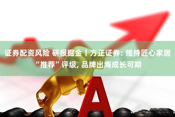 证券配资风险 研报掘金丨方正证券: 维持匠心家居“推荐”评级, 品牌出海成长可期