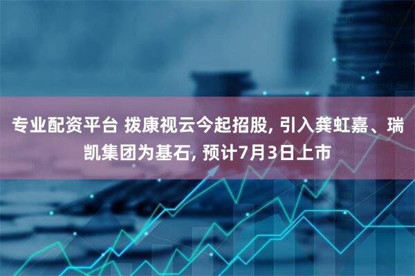 专业配资平台 拨康视云今起招股, 引入龚虹嘉、瑞凯集团为基石, 预计7月3日上市