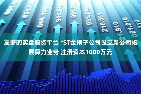 靠谱的实盘配资平台 *ST金刚子公司设立新公司拓展算力业务 注册资本1000万元