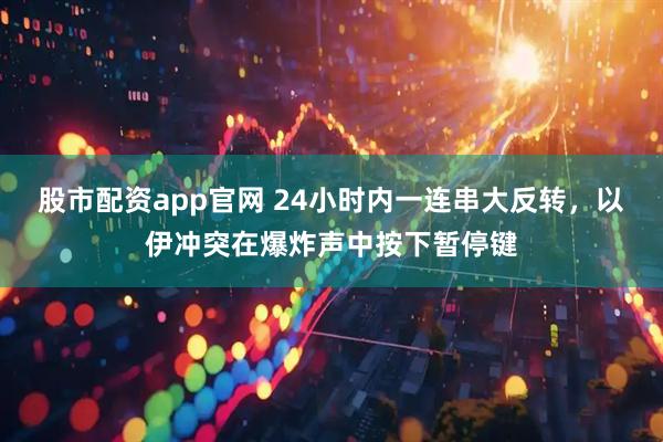 股市配资app官网 24小时内一连串大反转，以伊冲突在爆炸声中按下暂停键