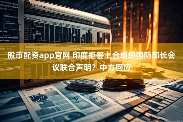 股市配资app官网 印度拒签上合组织国防部长会议联合声明？中方回应