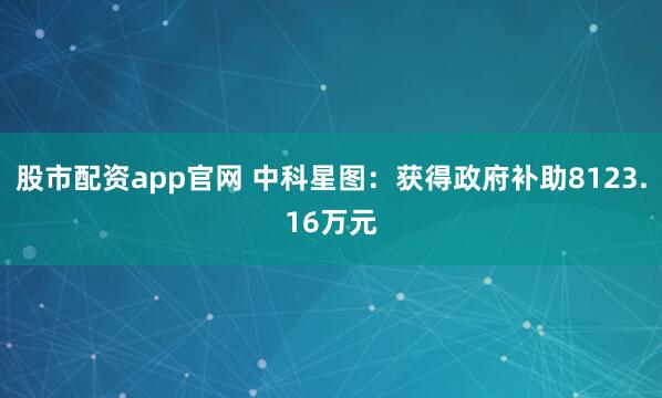 股市配资app官网 中科星图：获得政府补助8123.16万元