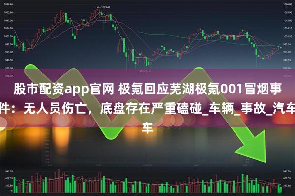 股市配资app官网 极氪回应芜湖极氪001冒烟事件：无人员伤亡，底盘存在严重磕碰_车辆_事故_汽车