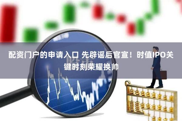 配资门户的申请入口 先辟谣后官宣！时值IPO关键时刻荣耀换帅
