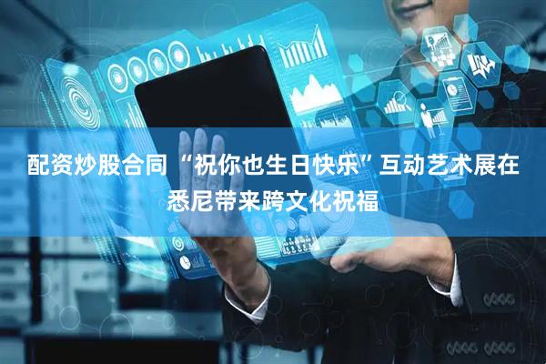 配资炒股合同 “祝你也生日快乐”互动艺术展在悉尼带来跨文化祝福
