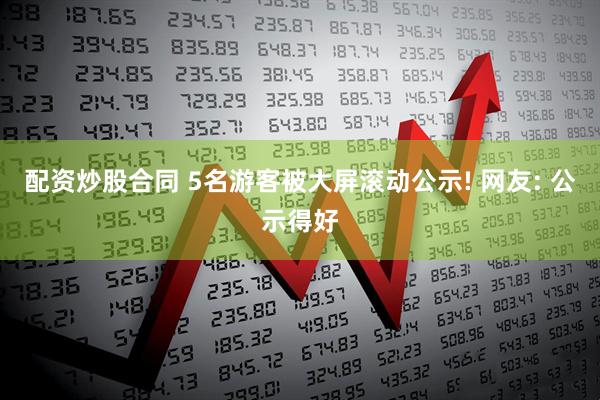 配资炒股合同 5名游客被大屏滚动公示! 网友: 公示得好
