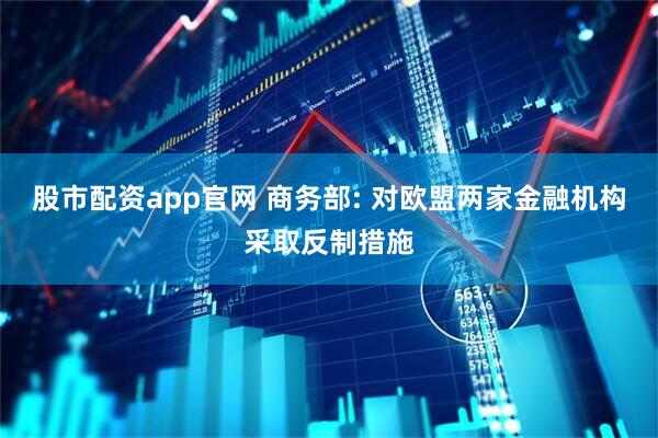 股市配资app官网 商务部: 对欧盟两家金融机构采取反制措施