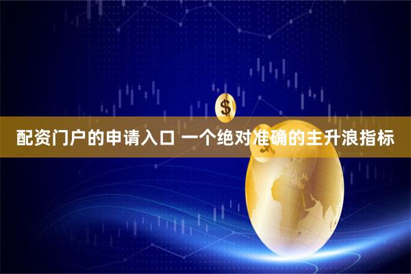 配资门户的申请入口 一个绝对准确的主升浪指标