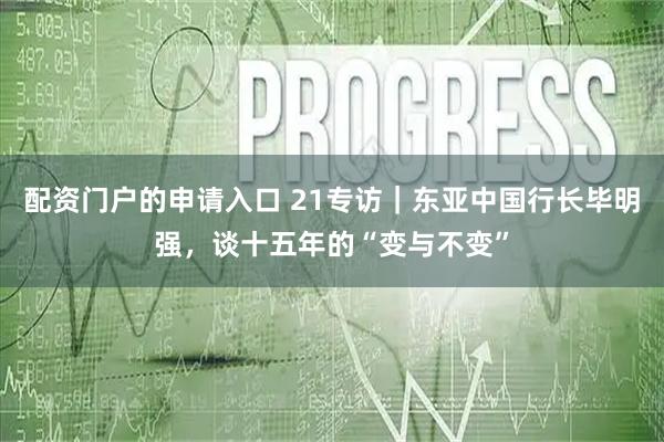 配资门户的申请入口 21专访｜东亚中国行长毕明强，谈十五年的“变与不变”