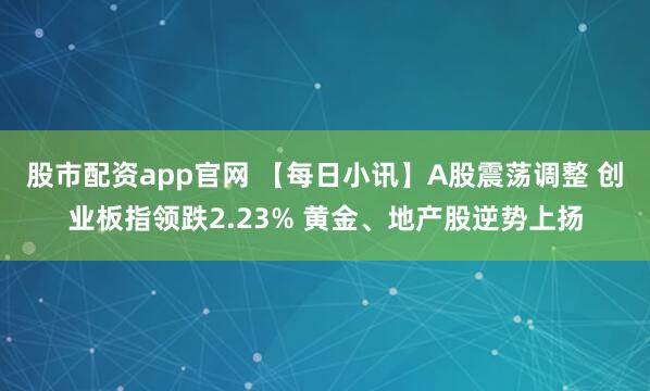 股市配资app官网 【每日小讯】A股震荡调整 创业板指领跌2.23% 黄金、地产股逆势上扬