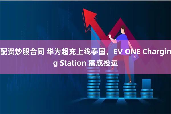 配资炒股合同 华为超充上线泰国，EV ONE Charging Station 落成投运