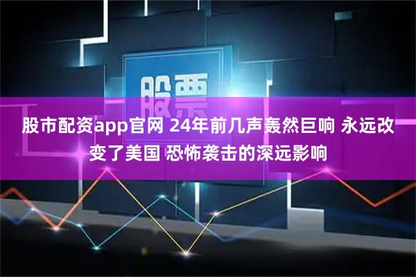 股市配资app官网 24年前几声轰然巨响 永远改变了美国 恐怖袭击的深远影响