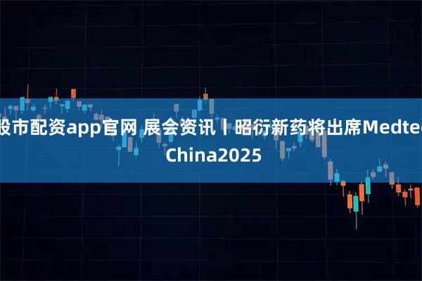 股市配资app官网 展会资讯丨昭衍新药将出席Medtec China2025
