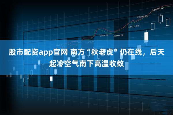 股市配资app官网 南方“秋老虎”仍在线，后天起冷空气南下高温收敛