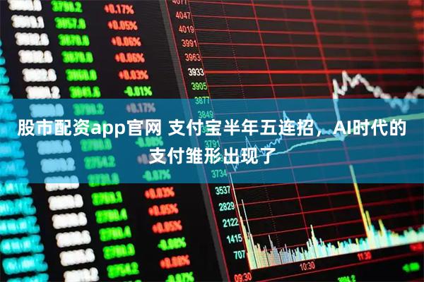 股市配资app官网 支付宝半年五连招，AI时代的支付雏形出现了