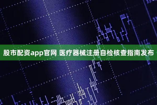 股市配资app官网 医疗器械注册自检核查指南发布