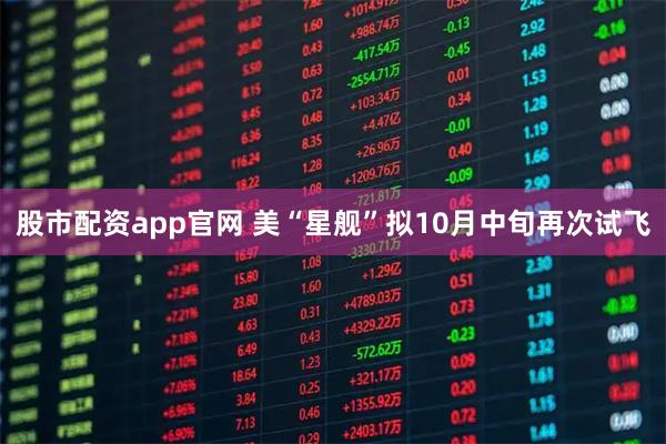 股市配资app官网 美“星舰”拟10月中旬再次试飞