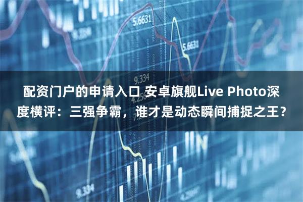 配资门户的申请入口 安卓旗舰Live Photo深度横评：三强争霸，谁才是动态瞬间捕捉之王？