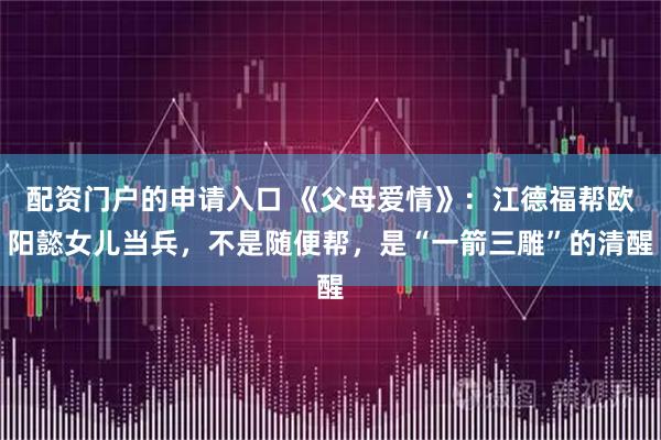 配资门户的申请入口 《父母爱情》：江德福帮欧阳懿女儿当兵，不是随便帮，是“一箭三雕”的清醒