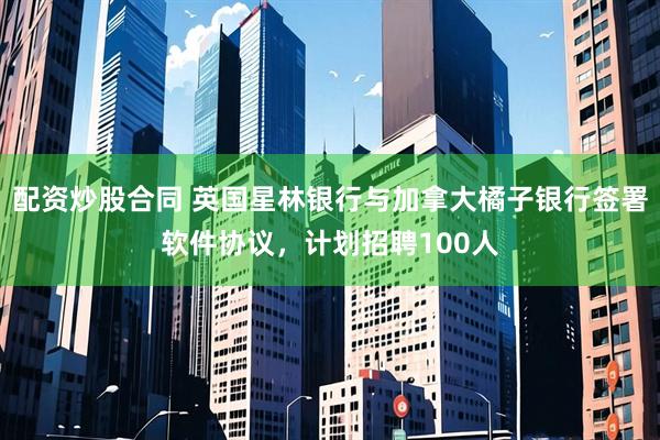 配资炒股合同 英国星林银行与加拿大橘子银行签署软件协议，计划招聘100人