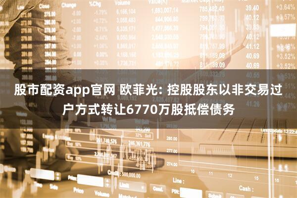 股市配资app官网 欧菲光: 控股股东以非交易过户方式转让6770万股抵偿债务
