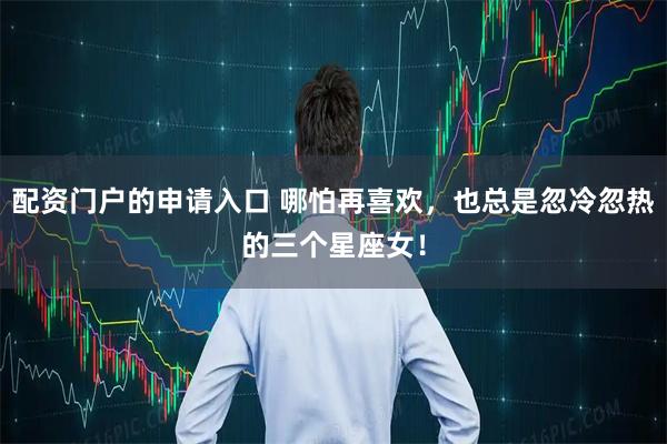 配资门户的申请入口 哪怕再喜欢，也总是忽冷忽热的三个星座女！