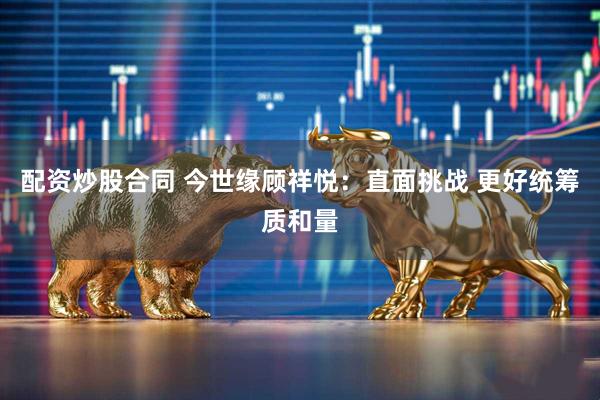 配资炒股合同 今世缘顾祥悦：直面挑战 更好统筹质和量