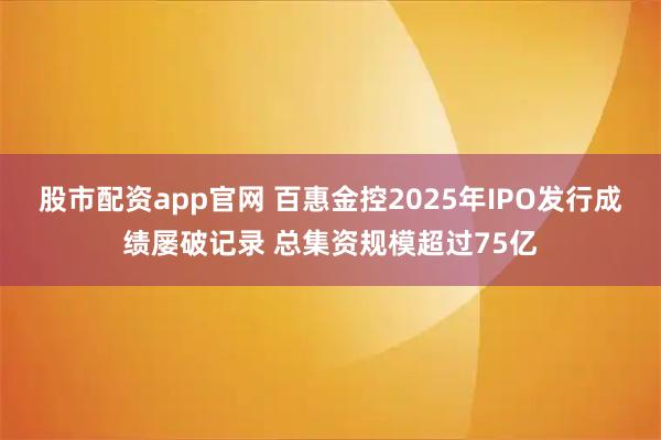 股市配资app官网 百惠金控2025年IPO发行成绩屡破记录 总集资规模超过75亿