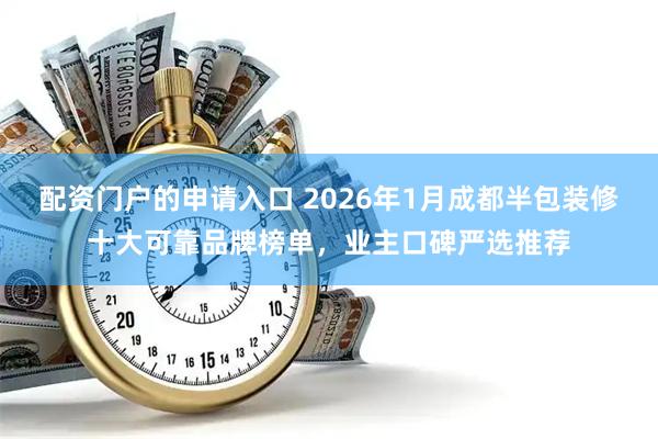 配资门户的申请入口 2026年1月成都半包装修十大可靠品牌榜单，业主口碑严选推荐